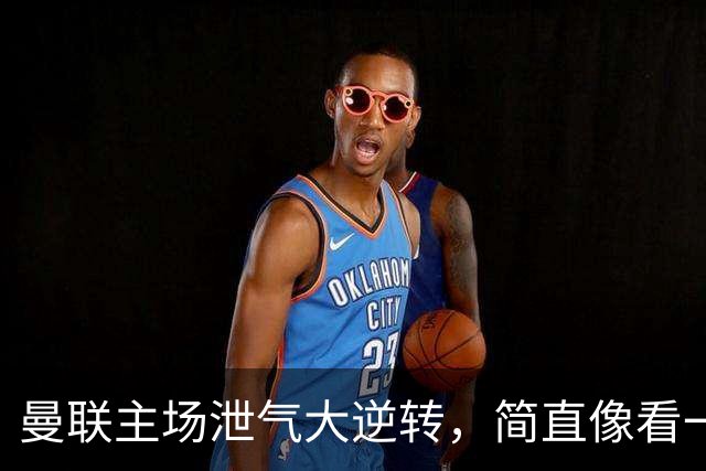 曼联主场泄气大逆转，简直像看一场大片的闹剧！